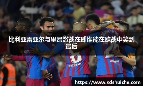 比利亚雷亚尔与里昂激战在即谁能在欧战中笑到最后