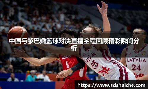 中国与黎巴嫩篮球对决直播全程回顾精彩瞬间分析