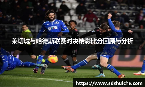 莱切城与哈德斯联赛对决精彩比分回顾与分析