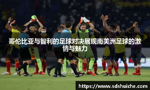 哥伦比亚与智利的足球对决展现南美洲足球的激情与魅力