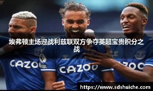 埃弗顿主场迎战利兹联双方争夺英超宝贵积分之战