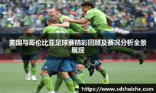 美国与哥伦比亚足球赛精彩回顾及赛况分析全景展现
