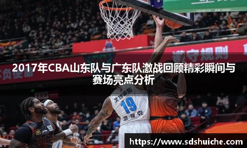 2017年CBA山东队与广东队激战回顾精彩瞬间与赛场亮点分析