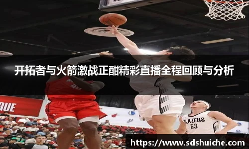 开拓者与火箭激战正酣精彩直播全程回顾与分析