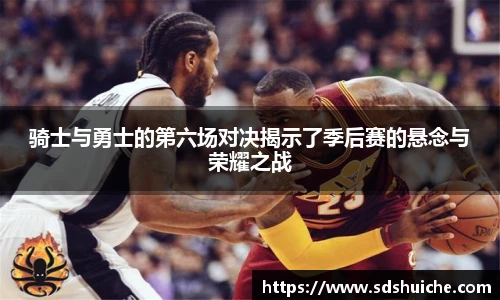 骑士与勇士的第六场对决揭示了季后赛的悬念与荣耀之战